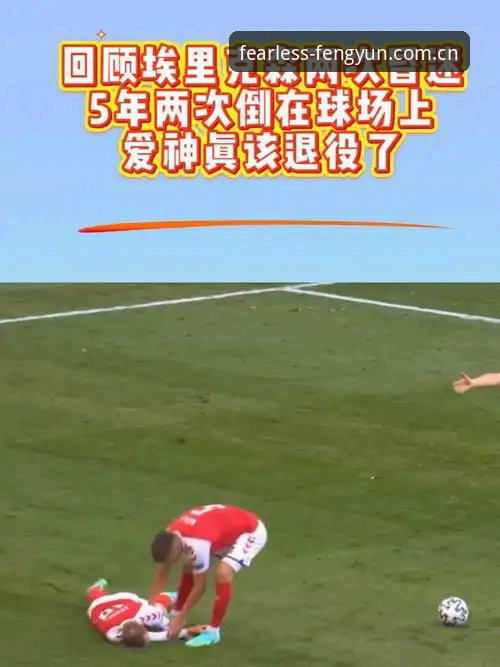 埃里克森球场再次倒地事件全解析：生理极限、心理防线与职业归途——基于风云体育平台赛事数据的深度评测